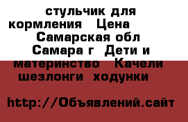 стульчик для кормления › Цена ­ 1 800 - Самарская обл., Самара г. Дети и материнство » Качели, шезлонги, ходунки   